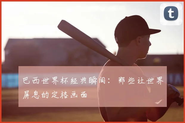 巴西世界杯经典瞬间：那些让世界屏息的定格画面