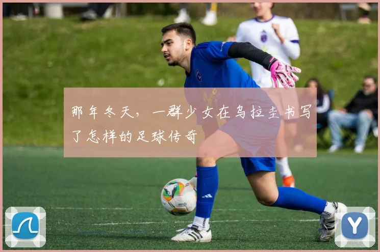 那年冬天，一群少女在乌拉圭书写了怎样的足球传奇