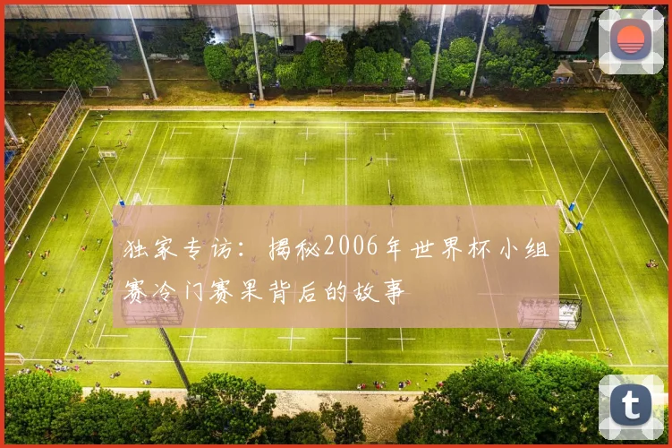 独家专访：揭秘2006年世界杯小组赛冷门赛果背后的故事