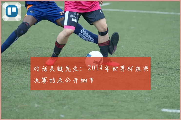 对话关键先生:2014年世界杯经典决赛的未公开细节