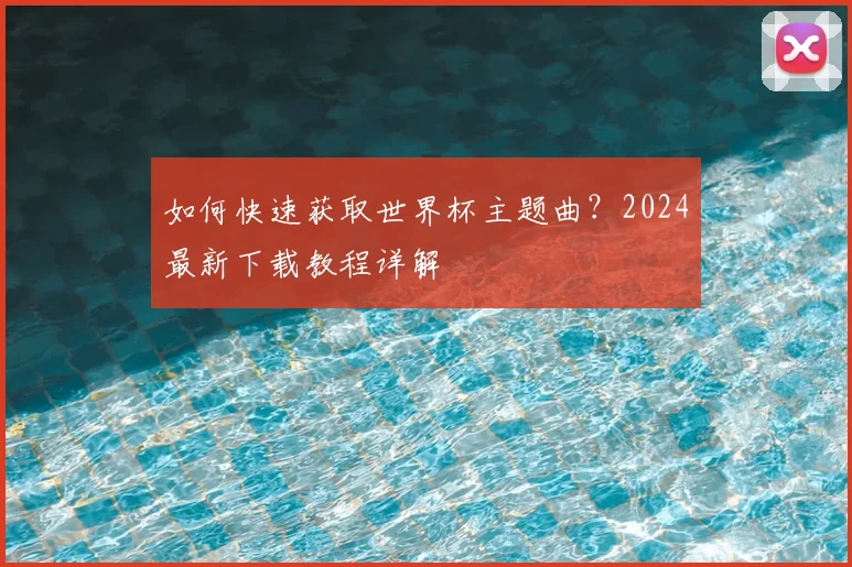 如何快速获取世界杯主题曲？2024最新下载教程详解