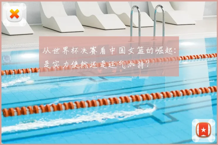 从世界杯决赛看中国女篮的崛起:是实力使然还是运气加持?