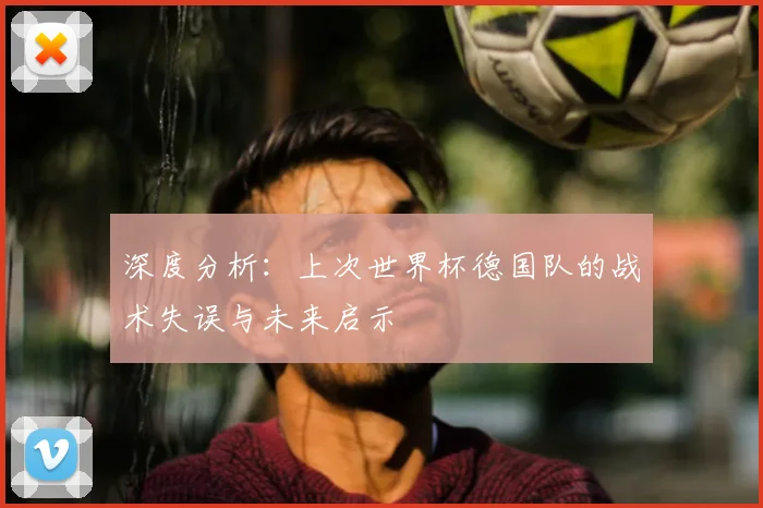 深度分析：上次世界杯德国队的战术失误与未来启示