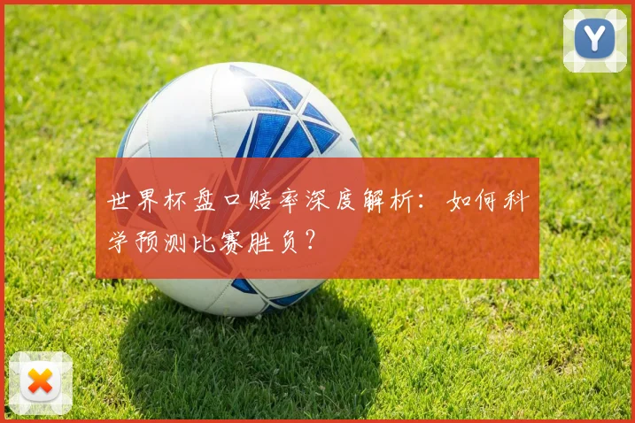 世界杯盘口赔率深度解析:如何科学预测比赛胜负?