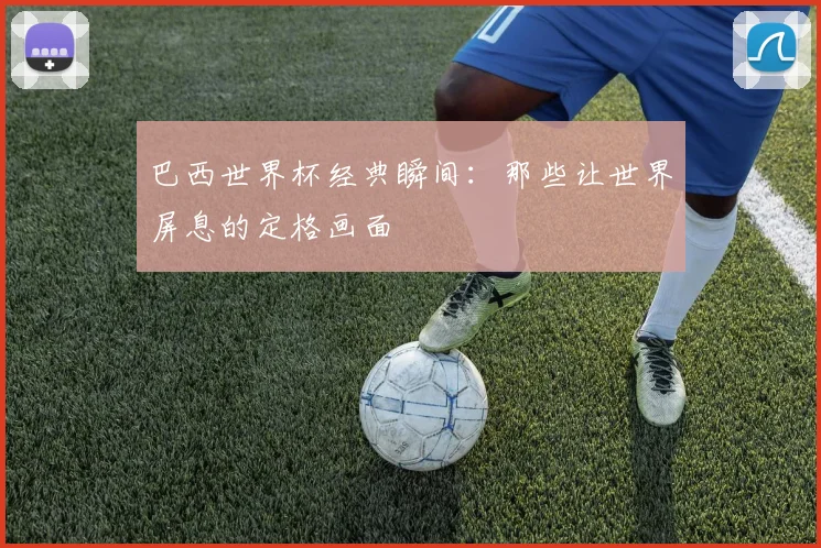 巴西世界杯经典瞬间：那些让世界屏息的定格画面