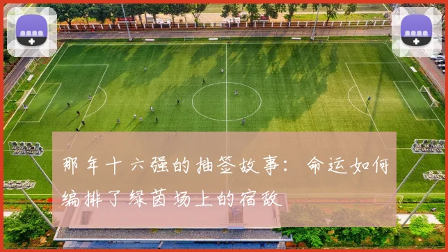 那年十六强的抽签故事：命运如何编排了绿茵场上的宿敌