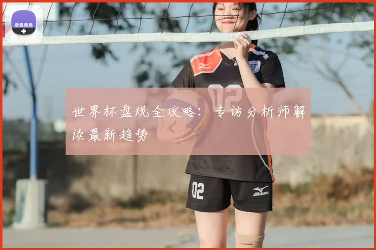 世界杯盘规全攻略:专访分析师解读最新趋势