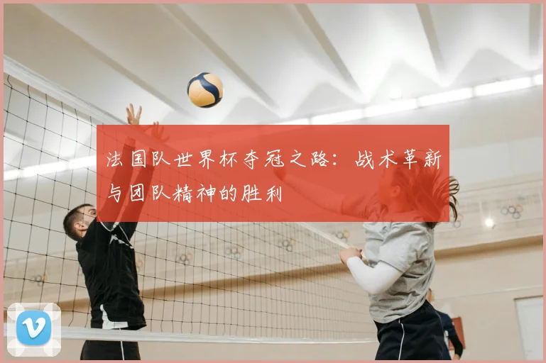 法国队世界杯夺冠之路：战术革新与团队精神的胜利
