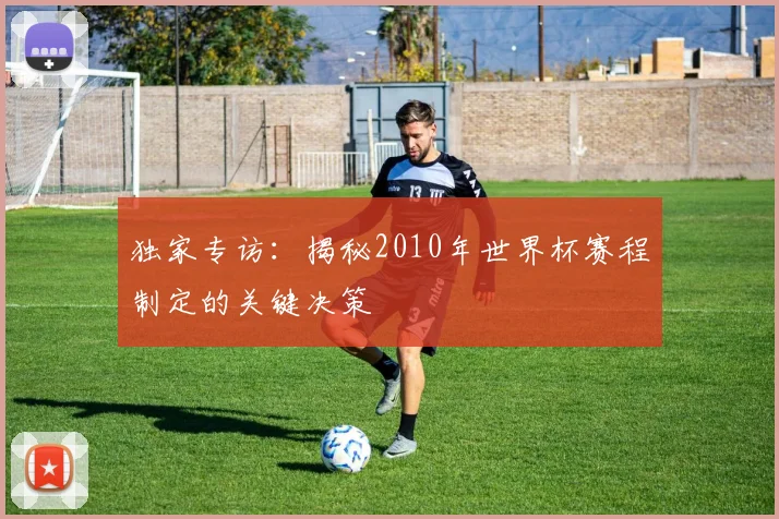 独家专访:揭秘2010年世界杯赛程制定的关键决策