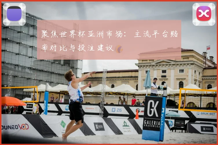 聚焦世界杯亚洲市场:主流平台赔率对比与投注建议