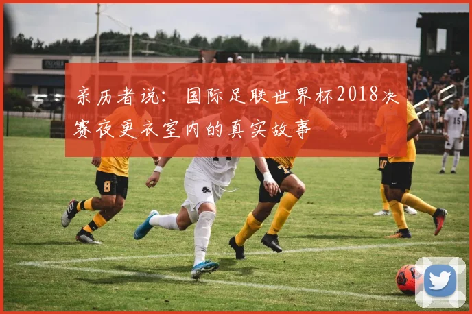 亲历者说：国际足联世界杯2018决赛夜更衣室内的真实故事