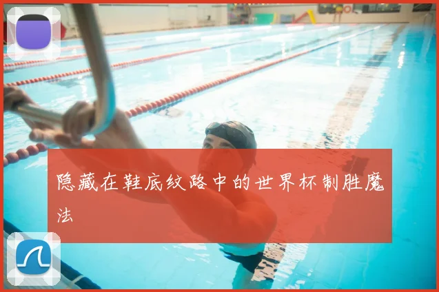 隐藏在鞋底纹路中的世界杯制胜魔法