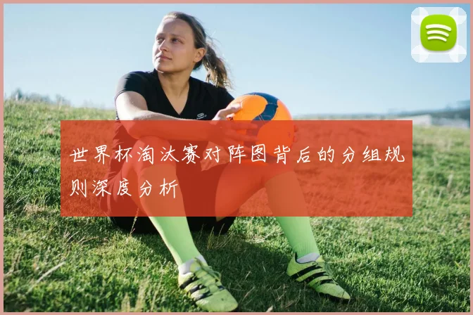 世界杯淘汰赛对阵图背后的分组规则深度分析