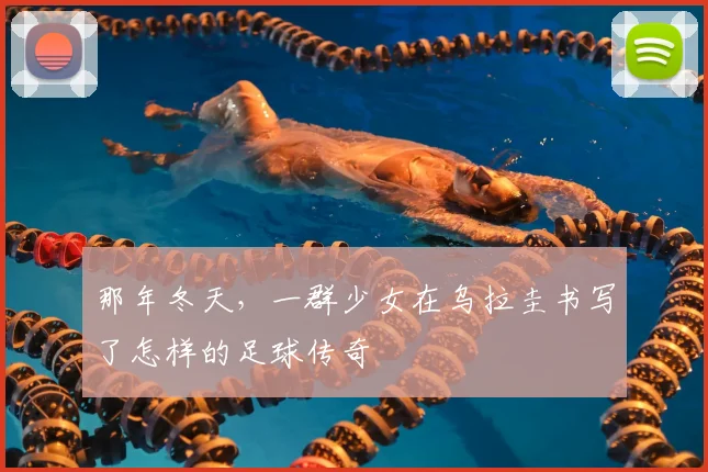 那年冬天，一群少女在乌拉圭书写了怎样的足球传奇