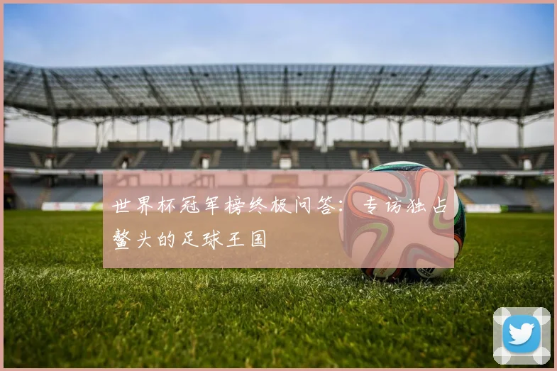 世界杯冠军榜终极问答：专访独占鳌头的足球王国