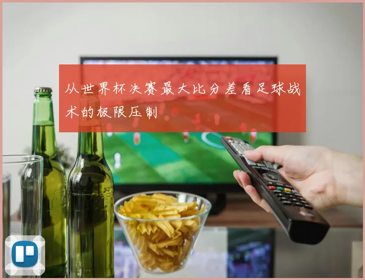 从世界杯决赛最大比分差看足球战术的极限压制