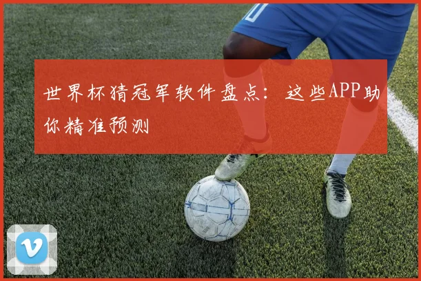 世界杯猜冠军软件盘点：这些APP助你精准预测