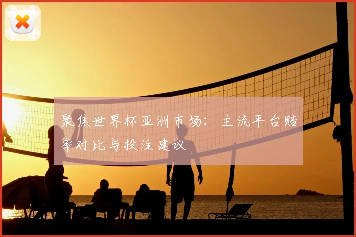 聚焦世界杯亚洲市场:主流平台赔率对比与投注建议