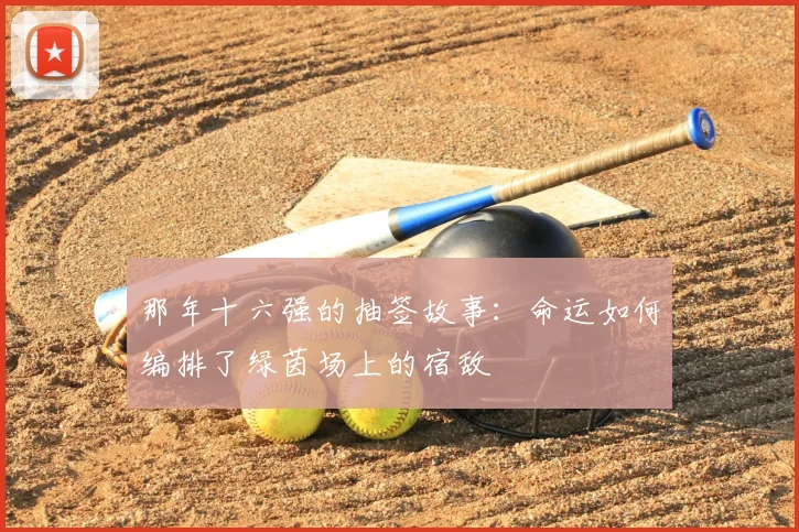 那年十六强的抽签故事：命运如何编排了绿茵场上的宿敌