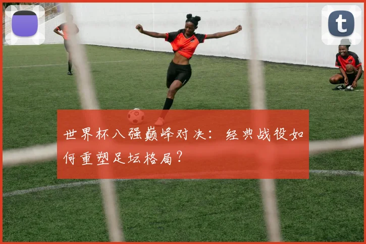 世界杯八强巅峰对决：经典战役如何重塑足坛格局？