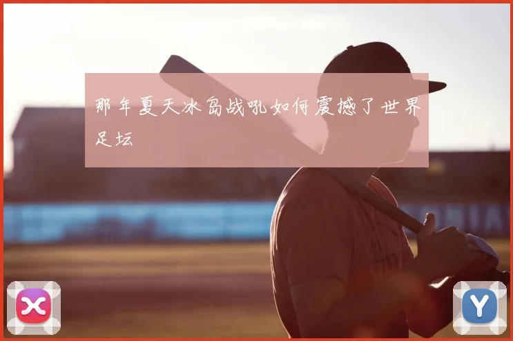 那年夏天冰岛战吼如何震撼了世界足坛
