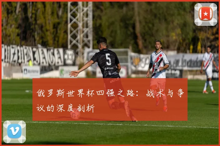 俄罗斯世界杯四强之路：战术与争议的深度剖析