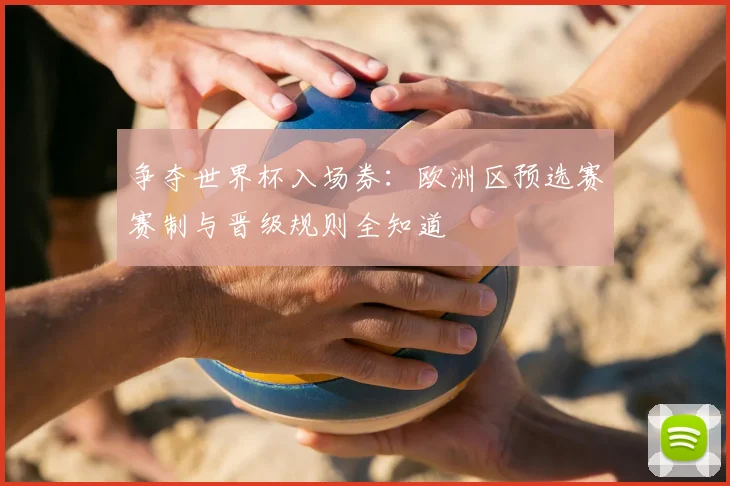 争夺世界杯入场券:欧洲区预选赛赛制与晋级规则全知道