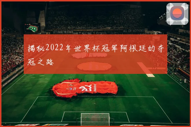 揭秘2022年世界杯冠军阿根廷的夺冠之路