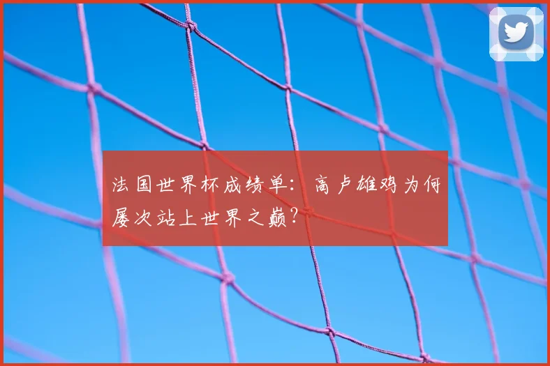 法国世界杯成绩单：高卢雄鸡为何屡次站上世界之巅？
