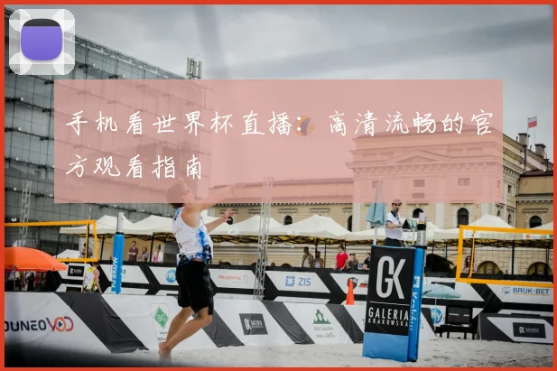 手机看世界杯直播：高清流畅的官方观看指南
