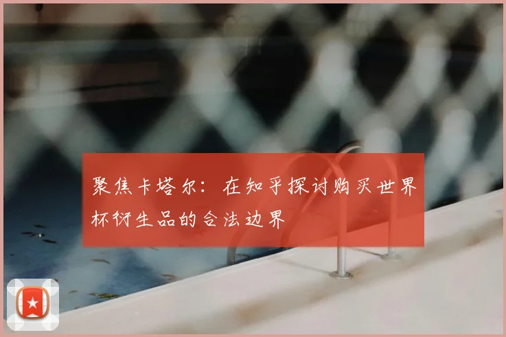 聚焦卡塔尔：在知乎探讨购买世界杯衍生品的合法边界