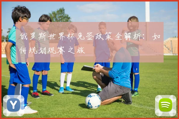 俄罗斯世界杯免签政策全解析：如何规划观赛之旅