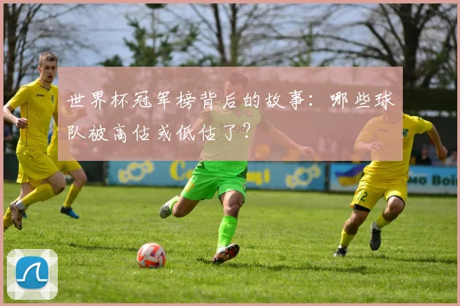 世界杯冠军榜背后的故事：哪些球队被高估或低估了？