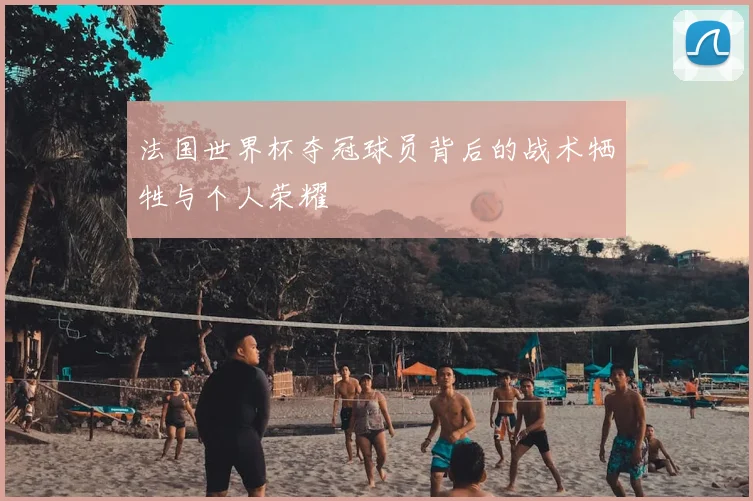 法国世界杯夺冠球员背后的战术牺牲与个人荣耀