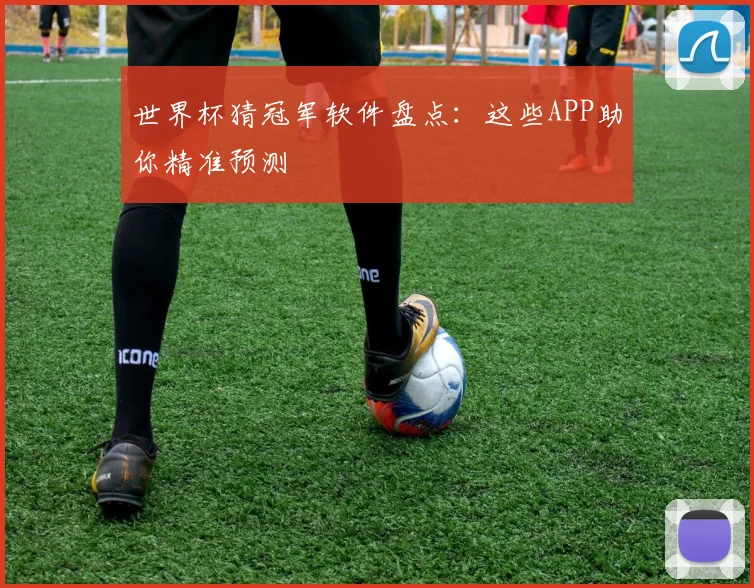 世界杯猜冠军软件盘点：这些APP助你精准预测