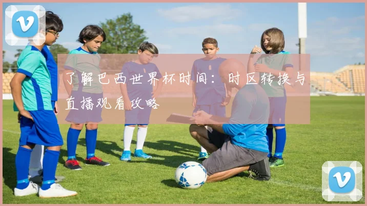 了解巴西世界杯时间:时区转换与直播观看攻略