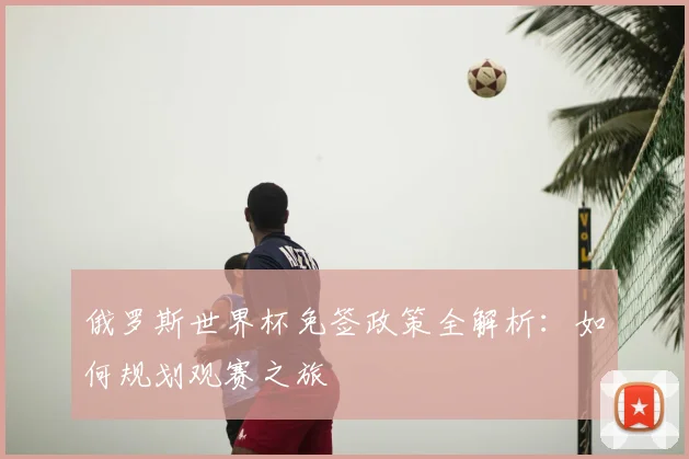 俄罗斯世界杯免签政策全解析:如何规划观赛之旅