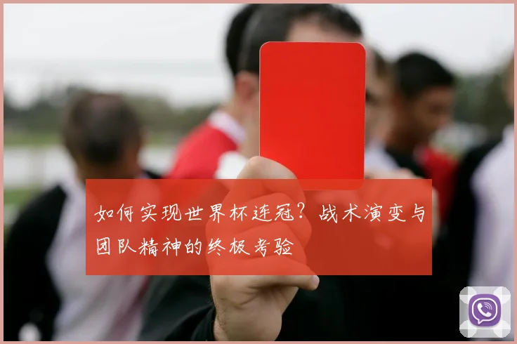 如何实现世界杯连冠？战术演变与团队精神的终极考验