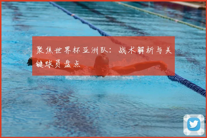 聚焦世界杯亚洲队:战术解析与关键球员盘点