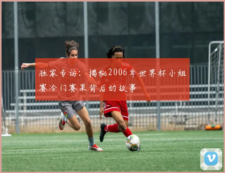 独家专访：揭秘2006年世界杯小组赛冷门赛果背后的故事