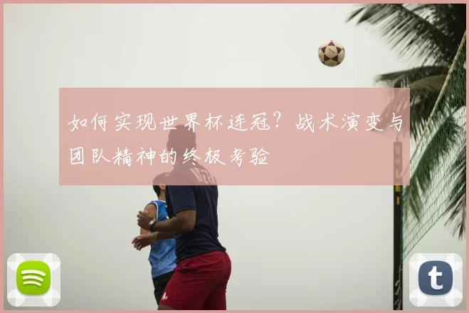 如何实现世界杯连冠？战术演变与团队精神的终极考验
