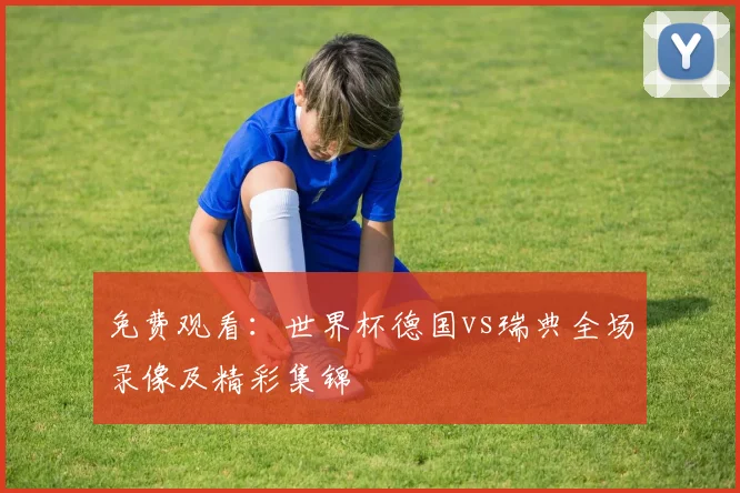 免费观看：世界杯德国vs瑞典全场录像及精彩集锦