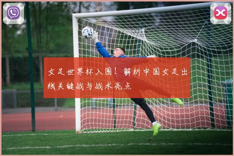 女足世界杯入围！解析中国女足出线关键战与战术亮点