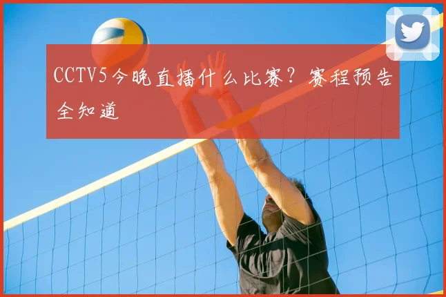 CCTV5今晚直播什么比赛？赛程预告全知道