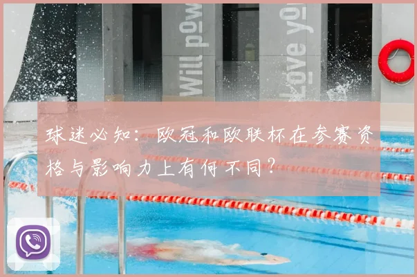 球迷必知:欧冠和欧联杯在参赛资格与影响力上有何不同?