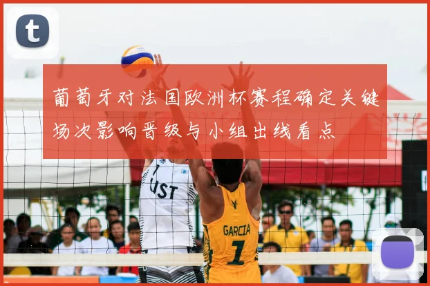 葡萄牙对法国欧洲杯赛程确定关键场次影响晋级与小组出线看点