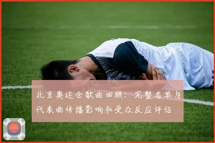 北京奥运会歌曲回顾：完整名单与代表曲传播影响和受众反应评估