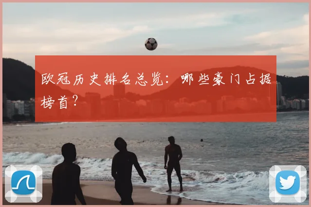 欧冠历史排名总览：哪些豪门占据榜首？