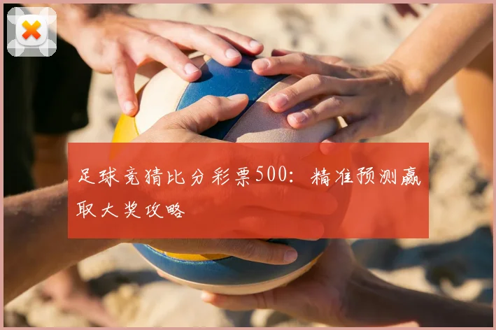 足球竞猜比分彩票500：精准预测赢取大奖攻略
