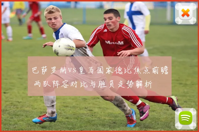 巴萨罗纳vs皇马国家德比焦点前瞻 两队阵容对比与胜负走势解析